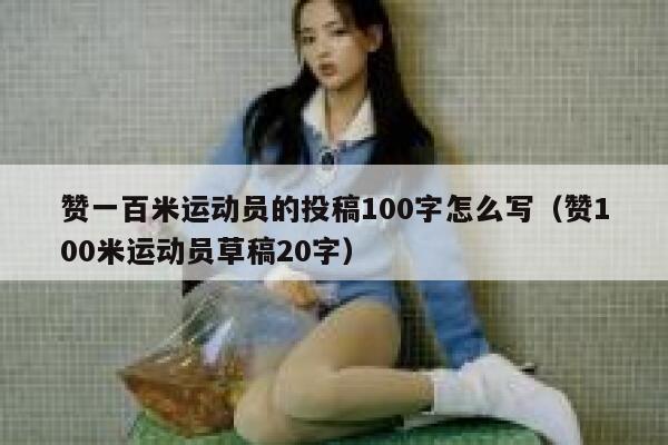 赞一百米运动员的投稿100字怎么写(赞100米运动员草稿20字) 第1张 赞一百米运动员的投稿100字怎么写(赞100米运动员草稿20字) 第1张