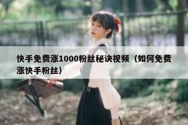 快手免费涨1000粉丝秘诀视频(如何免费涨快手粉丝) 第1张 快手免费涨1000粉丝秘诀视频(如何免费涨快手粉丝) 第1张