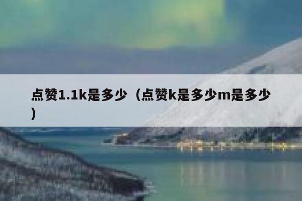 点赞1.1k是多少（点赞k是多少m是多少） 第1张