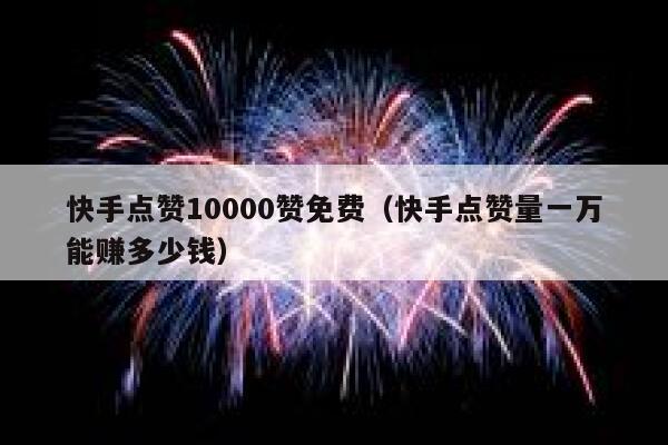 快手点赞10000赞免费（快手点赞量一万能赚多少钱） 第1张