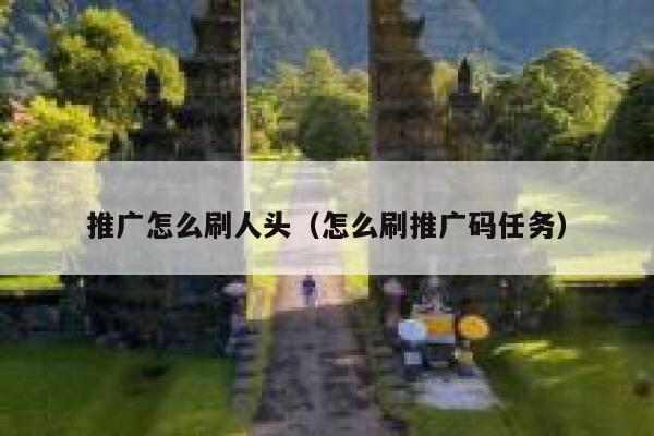 推广怎么刷人头（怎么刷推广码任务） 第1张