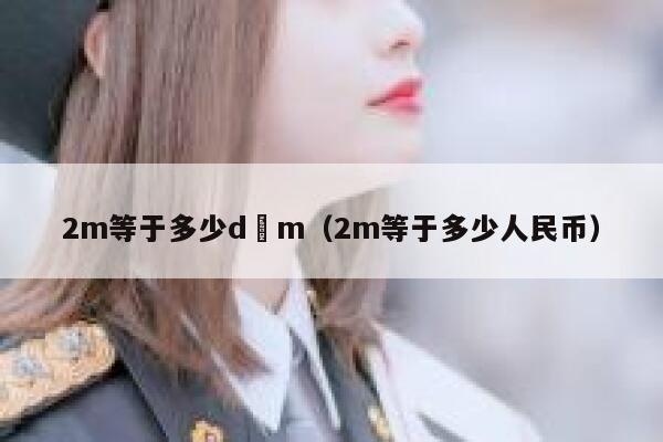 2m等于多少d m(2m等于多少人民币) 第1张 2m等于多少d m(2m等于多少人民币) 第1张