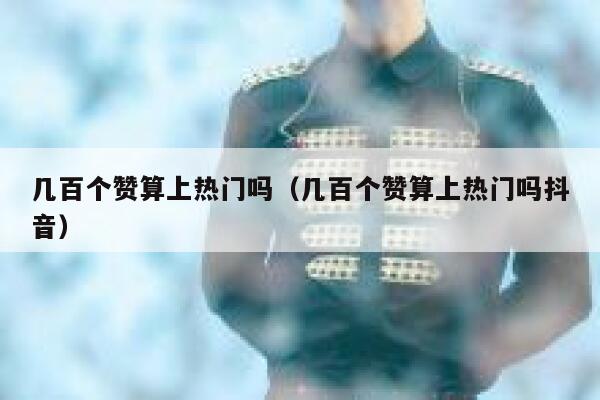 几百个赞算上热门吗（几百个赞算上热门吗抖音） 第1张