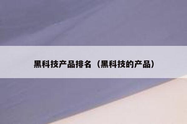 黑科技产品排名(黑科技的产品) 第1张 黑科技产品排名(黑科技的产品) 第1张