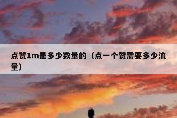 点赞1m是多少数量的(点一个赞需要多少流量) 第1张 点赞1m是多少数量的(点一个赞需要多少流量) 第1张