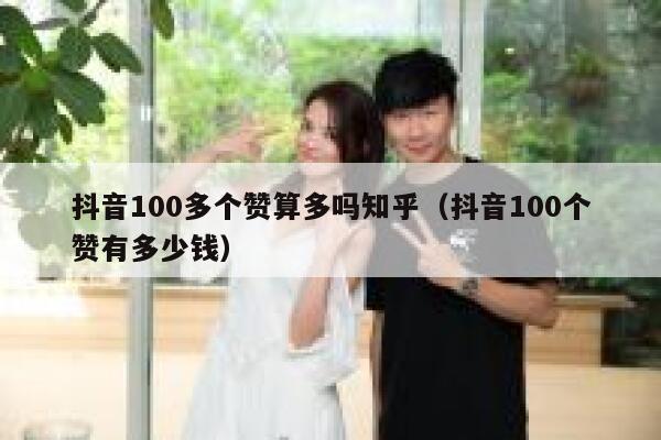 抖音100多个赞算多吗知乎(抖音100个赞有多少钱) 第1张 抖音100多个赞算多吗知乎(抖音100个赞有多少钱) 第1张