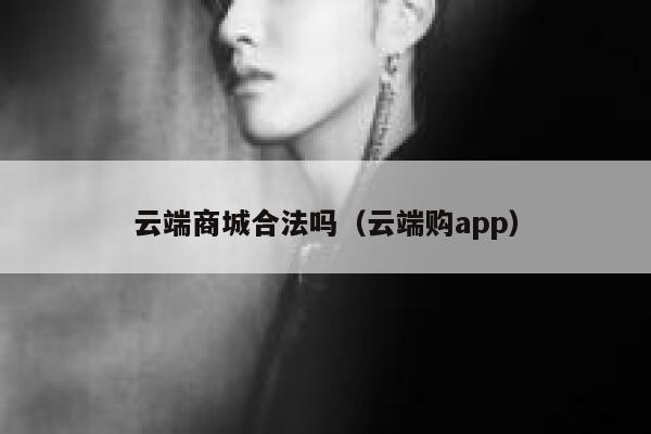 云端商城合法吗(云端购app) 第1张 云端商城合法吗(云端购app) 第1张