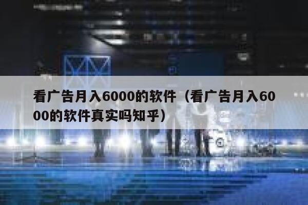 看广告月入6000的软件（看广告月入6000的软件真实吗知乎） 第1张