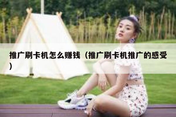推广刷卡机怎么赚钱(推广刷卡机推广的感受) 第1张 推广刷卡机怎么赚钱(推广刷卡机推广的感受) 第1张
