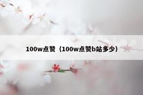 100w点赞(100w点赞b站多少) 第1张 100w点赞(100w点赞b站多少) 第1张