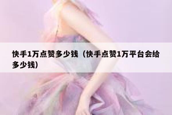 快手1万点赞多少钱(快手点赞1万平台会给多少钱) 第1张 快手1万点赞多少钱(快手点赞1万平台会给多少钱) 第1张