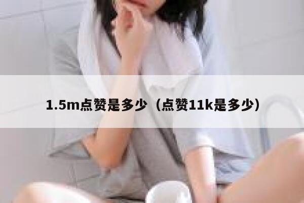 1.5m点赞是多少(点赞11k是多少) 第1张 1.5m点赞是多少(点赞11k是多少) 第1张