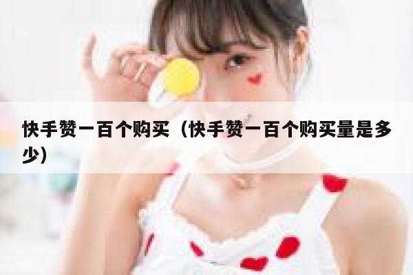 快手赞一百个购买(快手赞一百个购买量是多少) 第1张 快手赞一百个购买(快手赞一百个购买量是多少) 第1张