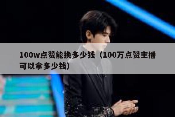 100w点赞能换多少钱(100万点赞主播可以拿多少钱) 第1张 100w点赞能换多少钱(100万点赞主播可以拿多少钱) 第1张