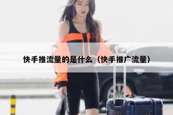 快手推流量的是什么(快手推广流量) 第1张 快手推流量的是什么(快手推广流量) 第1张