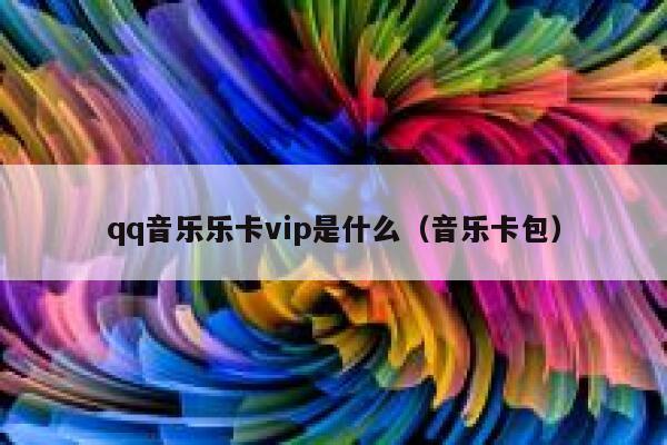 qq音乐乐卡vip是什么(音乐卡包) 第1张 qq音乐乐卡vip是什么(音乐卡包) 第1张