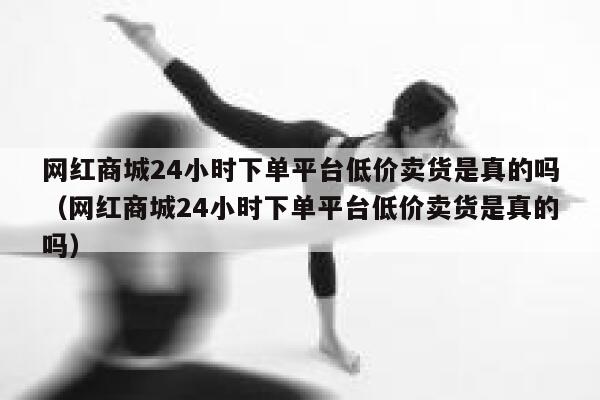 网红商城24小时下单平台低价卖货是真的吗(网红商城24小时下单平台低价卖货是真的吗) 第1张 网红商城24小时下单平台低价卖货是真的吗(网红商城24小时下单平台低价卖货是真的吗) 第1张