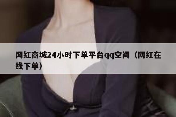 网红商城24小时下单平台qq空间（网红在线下单） 第1张