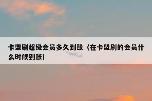 卡盟刷超级会员多久到账（在卡盟刷的会员什么时候到账） 第1张