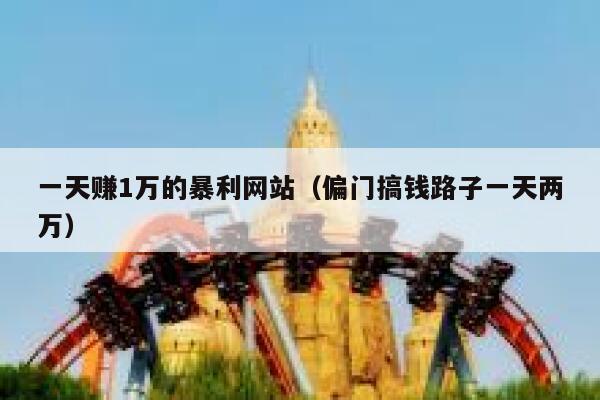 一天赚1万的暴利网站(偏门搞钱路子一天两万) 第1张 一天赚1万的暴利网站(偏门搞钱路子一天两万) 第1张