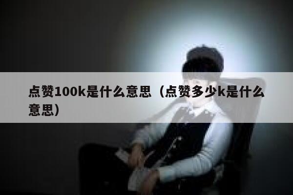 点赞100k是什么意思(点赞多少k是什么意思) 第1张 点赞100k是什么意思(点赞多少k是什么意思) 第1张