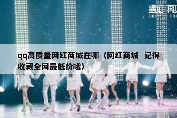 qq高质量网红商城在哪(网红商城 记得收藏全网最低价哦) 第1张 qq高质量网红商城在哪(网红商城 记得收藏全网最低价哦) 第1张