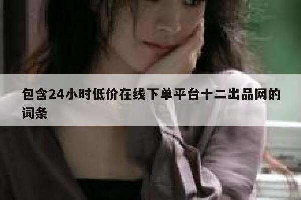 包含24小时低价在线下单平台十二出品网的词条 第1张 包含24小时低价在线下单平台十二出品网的词条 第1张