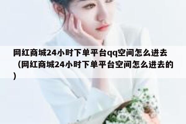 网红商城24小时下单平台qq空间怎么进去（网红商城24小时下单平台空间怎么进去的） 第1张