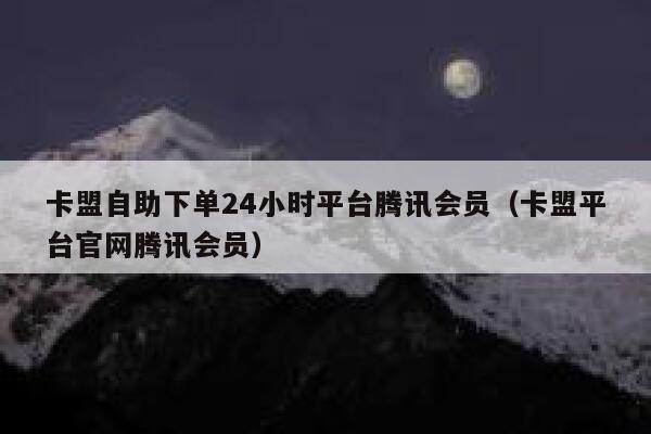 卡盟自助下单24小时平台腾讯会员（卡盟平台官网腾讯会员） 第1张