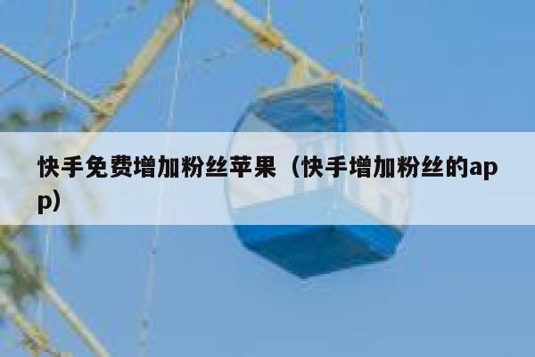 快手免费增加粉丝苹果(快手增加粉丝的app) 第1张 快手免费增加粉丝苹果(快手增加粉丝的app) 第1张