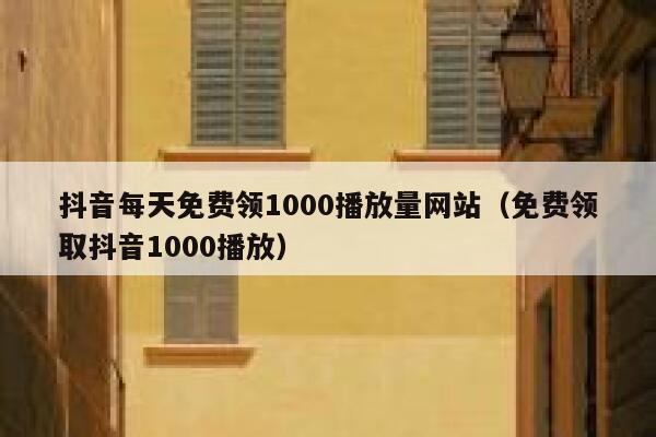 抖音每天免费领1000播放量网站(免费领取抖音1000播放) 第1张 抖音每天免费领1000播放量网站(免费领取抖音1000播放) 第1张
