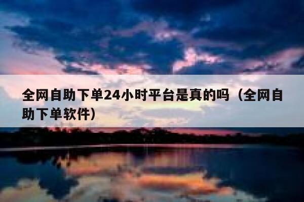 全网自助下单24小时平台是真的吗(全网自助下单软件) 第1张 全网自助下单24小时平台是真的吗(全网自助下单软件) 第1张