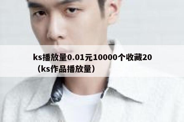 ks播放量0.01元10000个收藏20(ks作品播放量) 第1张 ks播放量0.01元10000个收藏20(ks作品播放量) 第1张
