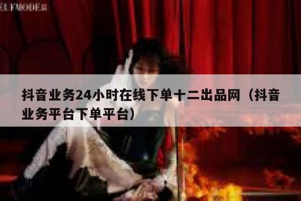抖音业务24小时在线下单十二出品网（抖音业务平台下单平台） 第1张