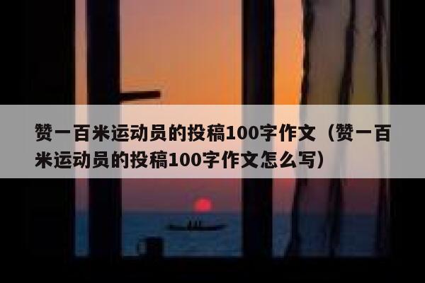 赞一百米运动员的投稿100字作文(赞一百米运动员的投稿100字作文怎么写) 第1张 赞一百米运动员的投稿100字作文(赞一百米运动员的投稿100字作文怎么写) 第1张