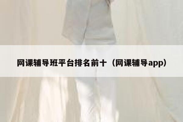网课辅导班平台排名前十（网课辅导app） 第1张
