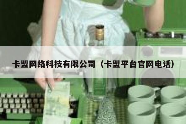 卡盟网络科技有限公司（卡盟平台官网电话） 第1张