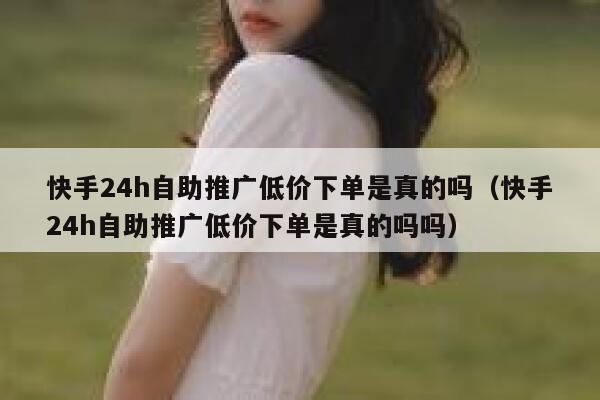 快手24h自助推广低价下单是真的吗（快手24h自助推广低价下单是真的吗吗） 第1张