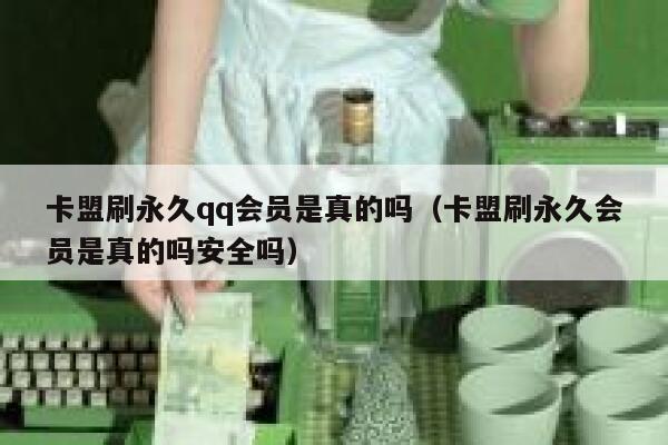 卡盟刷永久qq会员是真的吗（卡盟刷永久会员是真的吗安全吗） 第1张