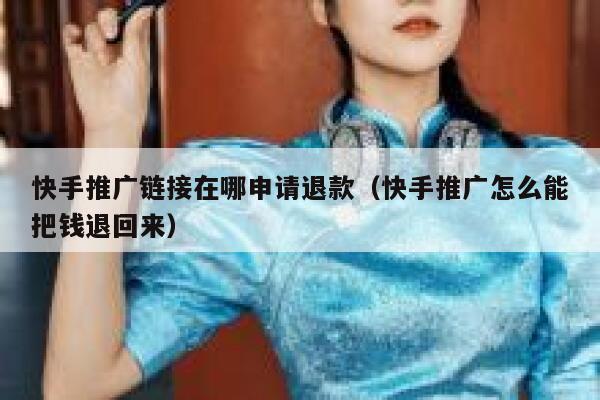 快手推广链接在哪申请退款（快手推广怎么能把钱退回来） 第1张