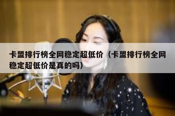卡盟排行榜全网稳定超低价（卡盟排行榜全网稳定超低价是真的吗） 第1张