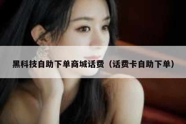 黑科技自助下单商城话费（话费卡自助下单） 第1张