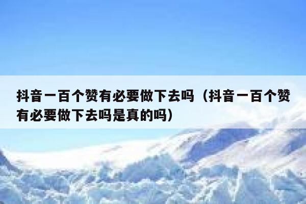 抖音一百个赞有必要做下去吗（抖音一百个赞有必要做下去吗是真的吗） 第1张
