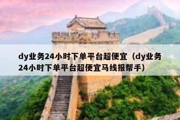 dy业务24小时下单平台超便宜（dy业务24小时下单平台超便宜马线报帮手） 第1张