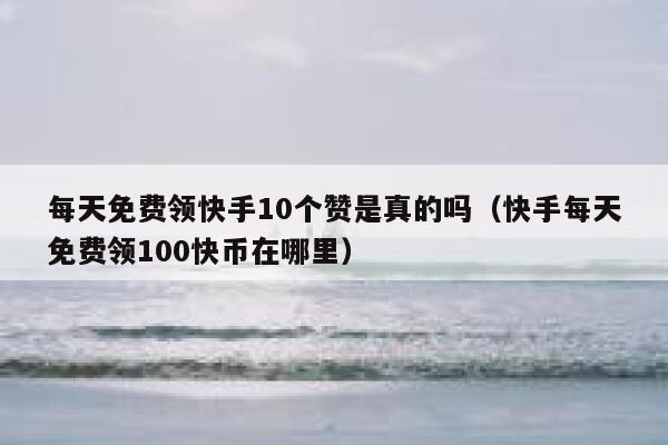 每天免费领快手10个赞是真的吗（快手每天免费领100快币在哪里） 第1张
