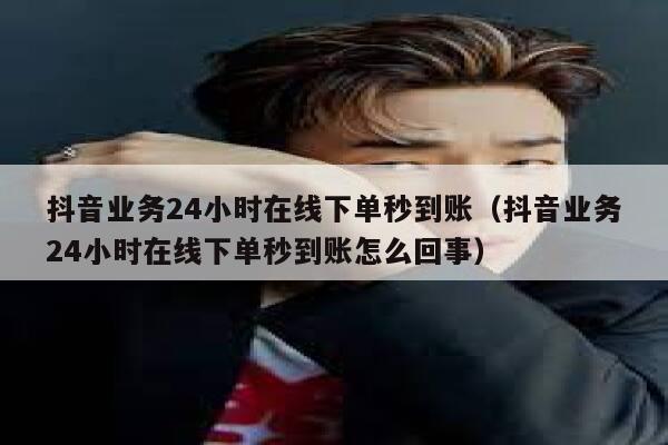 抖音业务24小时在线下单秒到账(抖音业务24小时在线下单秒到账怎么回事) 第1张 抖音业务24小时在线下单秒到账(抖音业务24小时在线下单秒到账怎么回事) 第1张