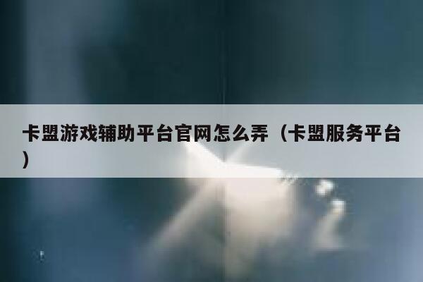 卡盟游戏辅助平台官网怎么弄（卡盟服务平台） 第1张