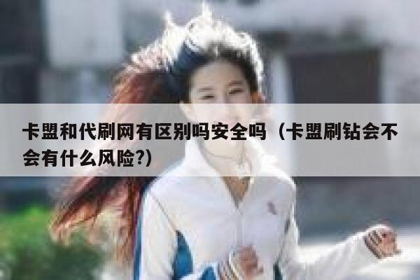 卡盟和代刷网有区别吗安全吗（卡盟刷钻会不会有什么风险?） 第1张