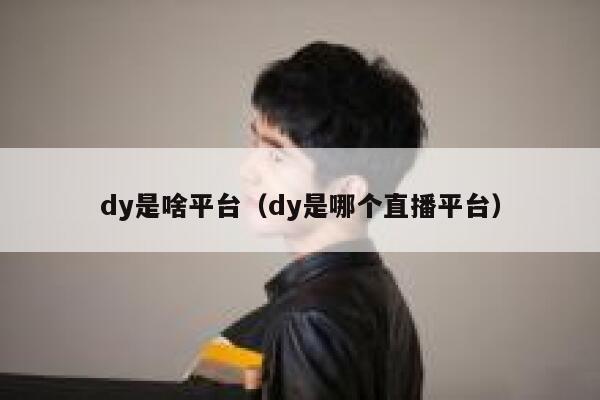 dy是啥平台（dy是哪个直播平台） 第1张