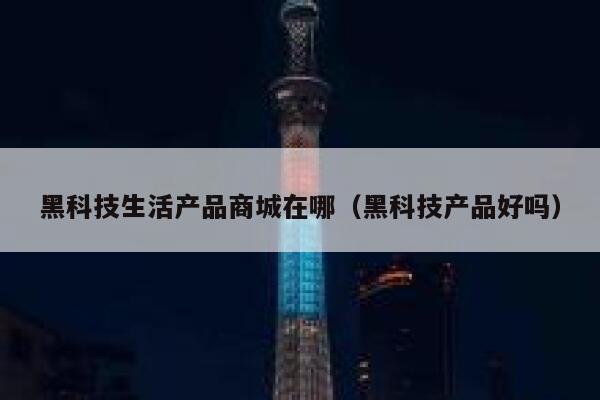 黑科技生活产品商城在哪（黑科技产品好吗） 第1张